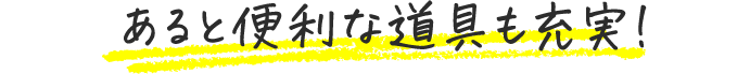 あると便利な道具も充実!